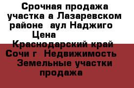  Срочная продажа участка а Лазаревском районе .аул Наджиго › Цена ­ 550 000 - Краснодарский край, Сочи г. Недвижимость » Земельные участки продажа   